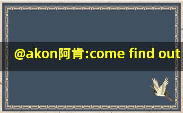 @akon阿肯:come find out yourself